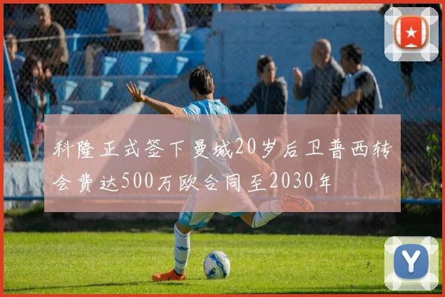 科隆正式签下曼城20岁后卫普西转会费达500万欧合同至2030年