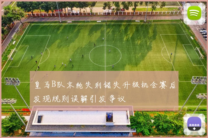 皇马B队末轮失利错失升级机会赛后发现规则误解引发争议