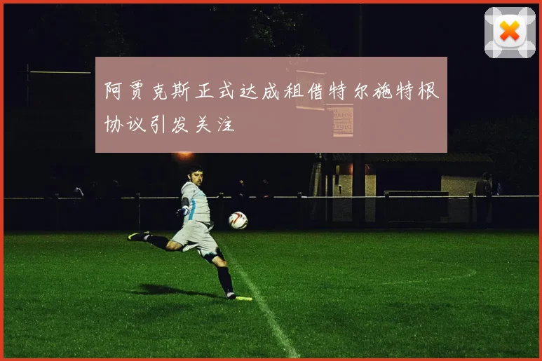 阿贾克斯正式达成租借特尔施特根协议引发关注