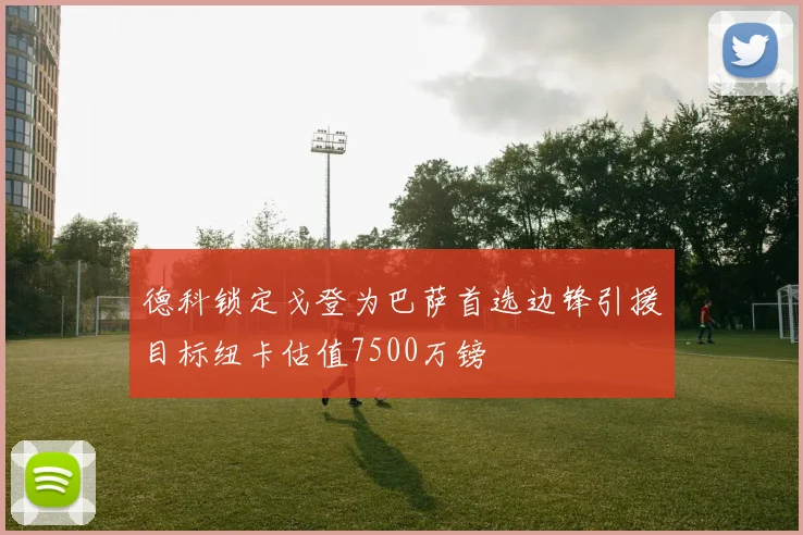 德科锁定戈登为巴萨首选边锋引援目标纽卡估值7500万镑