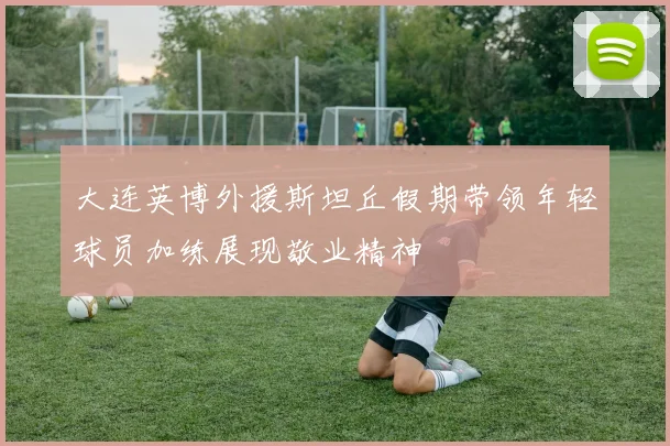 大连英博外援斯坦丘假期带领年轻球员加练展现敬业精神