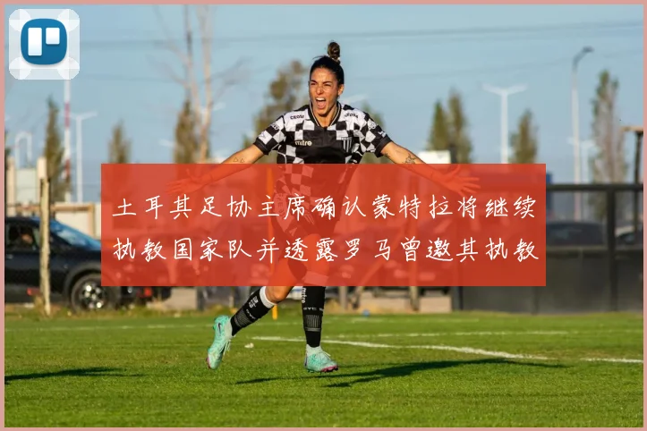 土耳其足协主席确认蒙特拉将继续执教国家队并透露罗马曾邀其执教