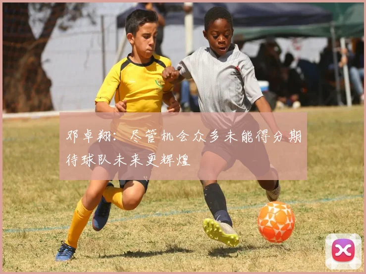邓卓翔：尽管机会众多未能得分期待球队未来更辉煌