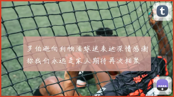 罗伯逊向利物浦球迷表达深情感谢称我们永远是家人期待再次相聚