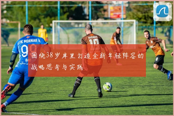 围绕38岁库里打造全新年轻阵容的战略思考与实践