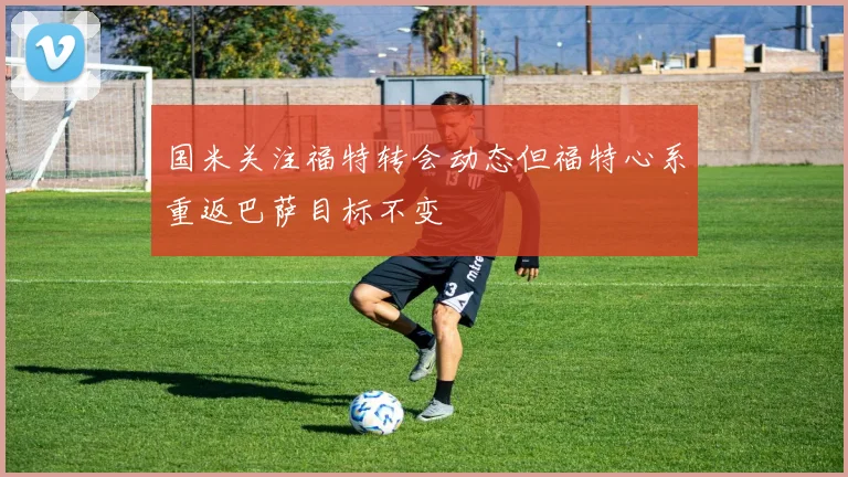 国米关注福特转会动态但福特心系重返巴萨目标不变