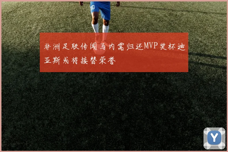 非洲足联传闻马内需归还MVP奖杯迪亚斯或将接替荣誉